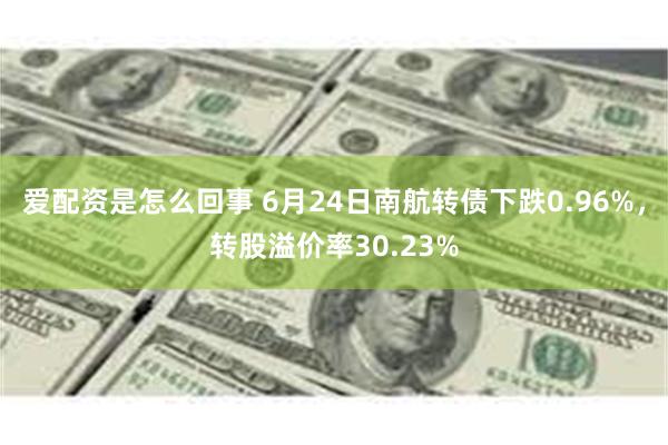 爱配资是怎么回事 6月24日南航转债下跌0.96%，转股溢价率30.23%