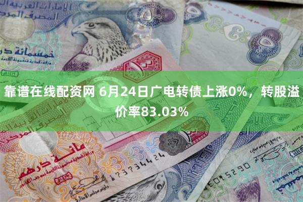 靠谱在线配资网 6月24日广电转债上涨0%，转股溢价率83.03%