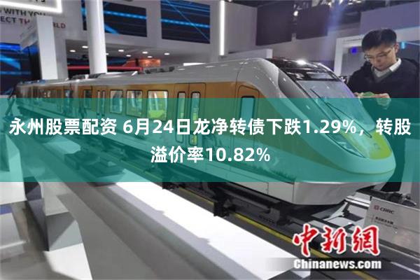 永州股票配资 6月24日龙净转债下跌1.29%，转股溢价率10.82%