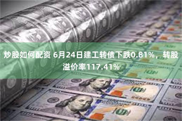 炒股如何配资 6月24日建工转债下跌0.81%，转股溢价率117.41%