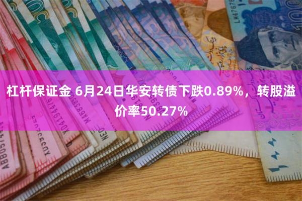 杠杆保证金 6月24日华安转债下跌0.89%，转股溢价率50.27%