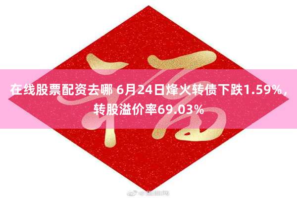 在线股票配资去哪 6月24日烽火转债下跌1.59%，转股溢价率69.03%