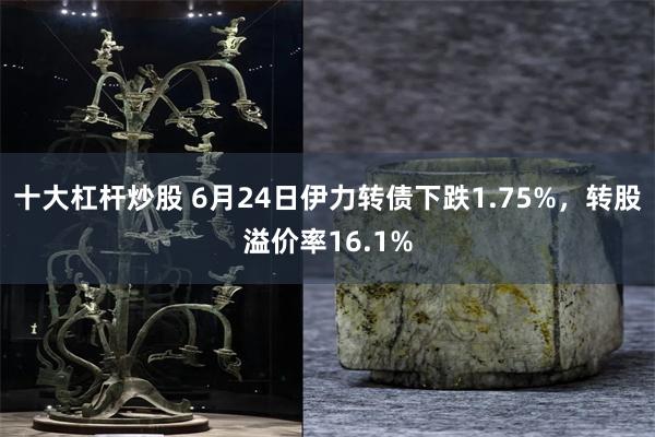 十大杠杆炒股 6月24日伊力转债下跌1.75%，转股溢价率16.1%