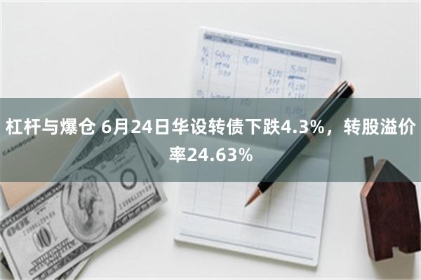 杠杆与爆仓 6月24日华设转债下跌4.3%，转股溢价率24.63%