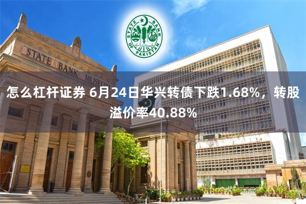 怎么杠杆证券 6月24日华兴转债下跌1.68%，转股溢价率40.88%