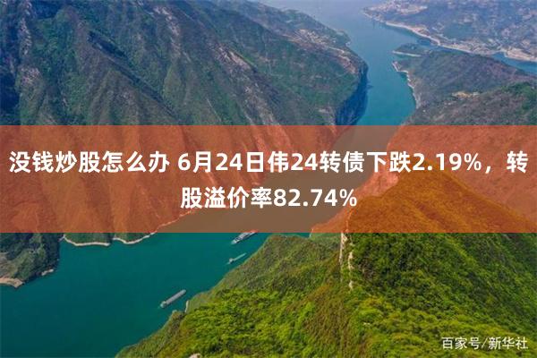 没钱炒股怎么办 6月24日伟24转债下跌2.19%，转股溢价率82.74%