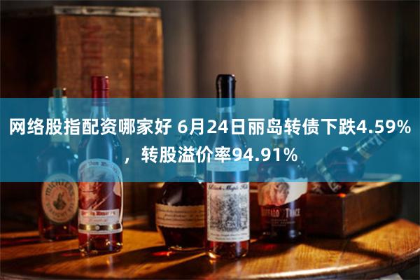 网络股指配资哪家好 6月24日丽岛转债下跌4.59%，转股溢价率94.91%