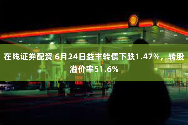 在线证券配资 6月24日益丰转债下跌1.47%，转股溢价率51.6%