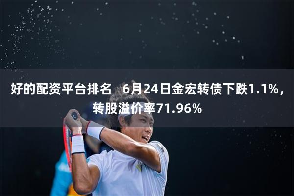 好的配资平台排名   6月24日金宏转债下跌1.1%，转股溢价率71.96%