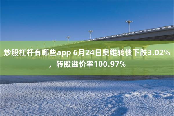 炒股杠杆有哪些app 6月24日奥维转债下跌3.02%，转股溢价率100.97%