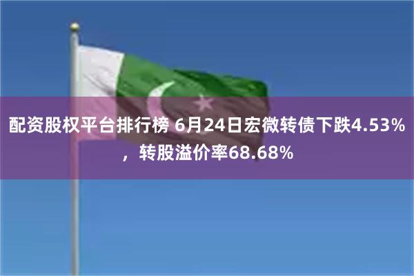 配资股权平台排行榜 6月24日宏微转债下跌4.53%，转股溢价率68.68%