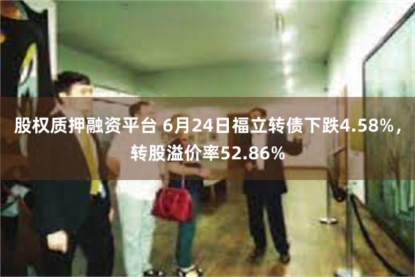 股权质押融资平台 6月24日福立转债下跌4.58%，转股溢价率52.86%