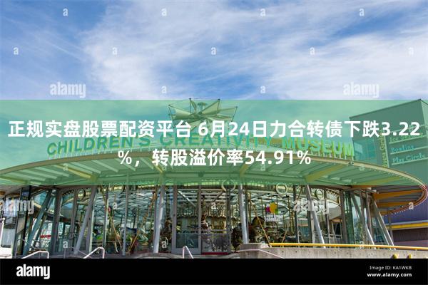 正规实盘股票配资平台 6月24日力合转债下跌3.22%，转股溢价率54.91%