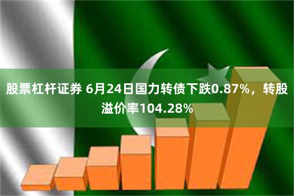 股票杠杆证券 6月24日国力转债下跌0.87%，转股溢价率104.28%