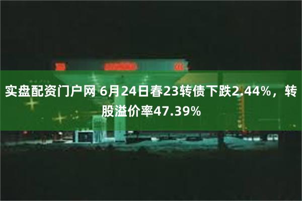 实盘配资门户网 6月24日春23转债下跌2.44%，转股溢价率47.39%