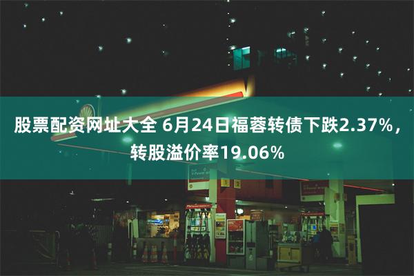 股票配资网址大全 6月24日福蓉转债下跌2.37%，转股溢价率19.06%