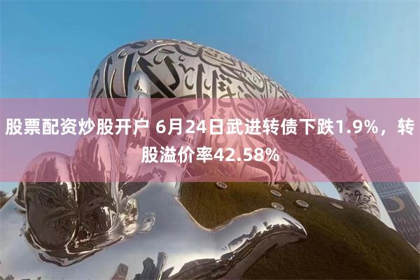 股票配资炒股开户 6月24日武进转债下跌1.9%，转股溢价率42.58%