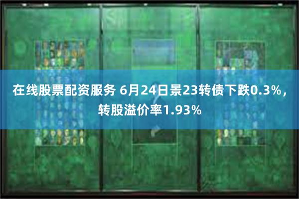 在线股票配资服务 6月24日景23转债下跌0.3%，转股溢价率1.93%