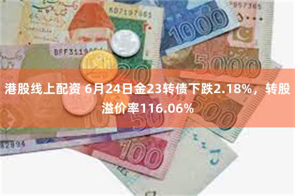 港股线上配资 6月24日金23转债下跌2.18%，转股溢价率116.06%