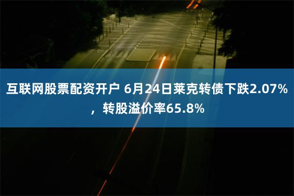 互联网股票配资开户 6月24日莱克转债下跌2.07%，转股溢价率65.8%