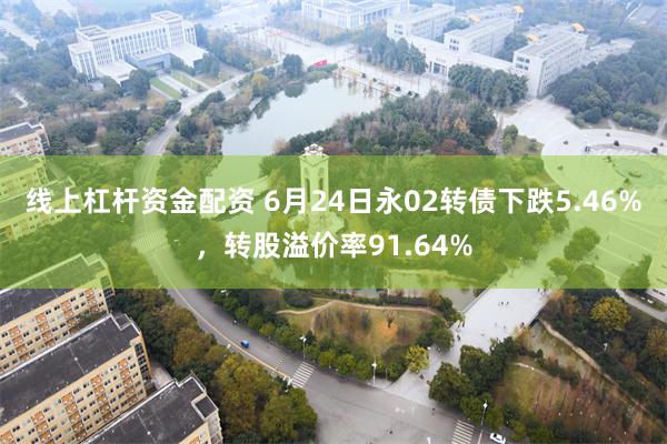 线上杠杆资金配资 6月24日永02转债下跌5.46%，转股溢价率91.64%