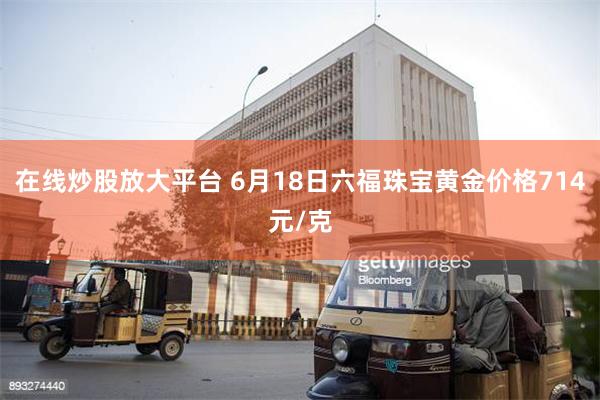 在线炒股放大平台 6月18日六福珠宝黄金价格714元/克