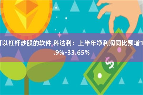 可以杠杆炒股的软件 科达利：上半年净利润同比预增19.9%-33.65%