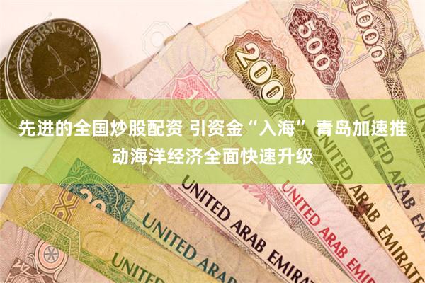 先进的全国炒股配资 引资金“入海” 青岛加速推动海洋经济全面快速升级