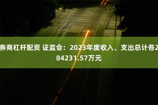 券商杠杆配资 证监会：2023年度收入、支出总计各284231.57万元