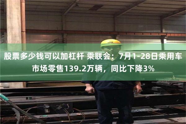 股票多少钱可以加杠杆 乘联会：7月1-28日乘用车市场零售139.2万辆，同比下降3%