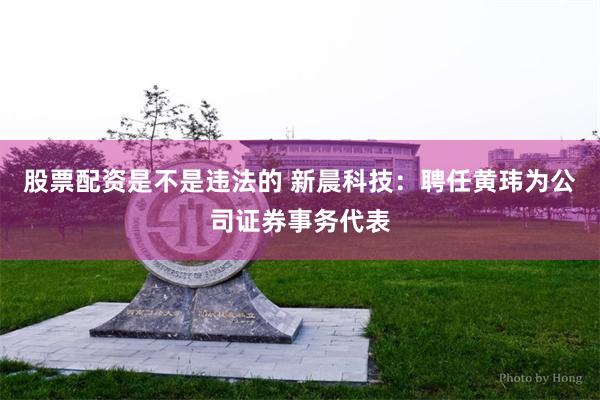 股票配资是不是违法的 新晨科技：聘任黄玮为公司证券事务代表