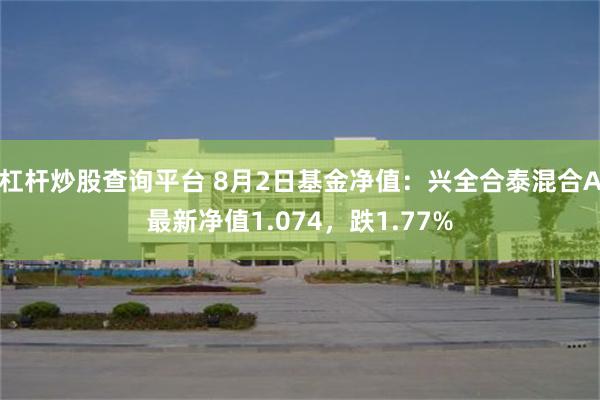 杠杆炒股查询平台 8月2日基金净值：兴全合泰混合A最新净值1.074，跌1.77%