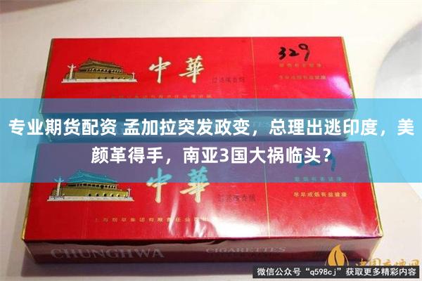 专业期货配资 孟加拉突发政变，总理出逃印度，美颜革得手，南亚3国大祸临头？