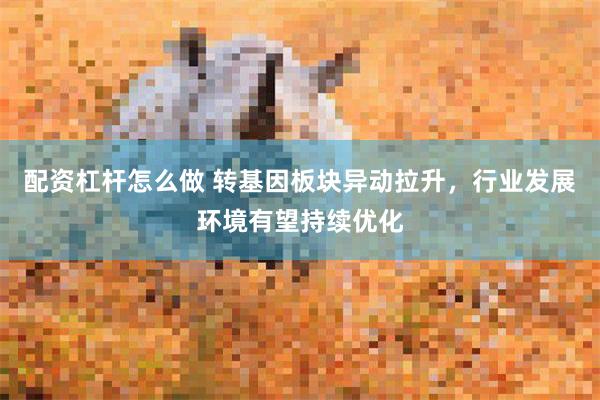 配资杠杆怎么做 转基因板块异动拉升，行业发展环境有望持续优化