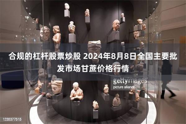 合规的杠杆股票炒股 2024年8月8日全国主要批发市场甘蔗价格行情