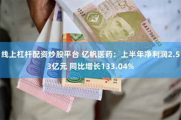 线上杠杆配资炒股平台 亿帆医药：上半年净利润2.53亿元 同比增长133.04%