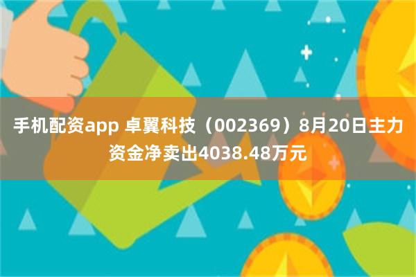 手机配资app 卓翼科技（002369）8月20日主力资金净卖出4038.48万元