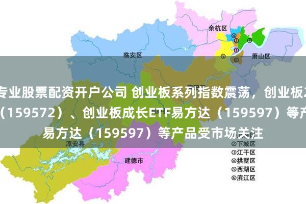 专业股票配资开户公司 创业板系列指数震荡，创业板200ETF易方达（159572）、创业板成长ETF易方达（159597）等产品受市场关注