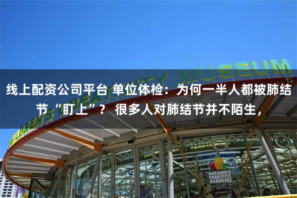 线上配资公司平台 单位体检：为何一半人都被肺结节 “盯上”？ 很多人对肺结节并不陌生，