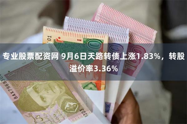 专业股票配资网 9月6日天路转债上涨1.83%，转股溢价率3.36%