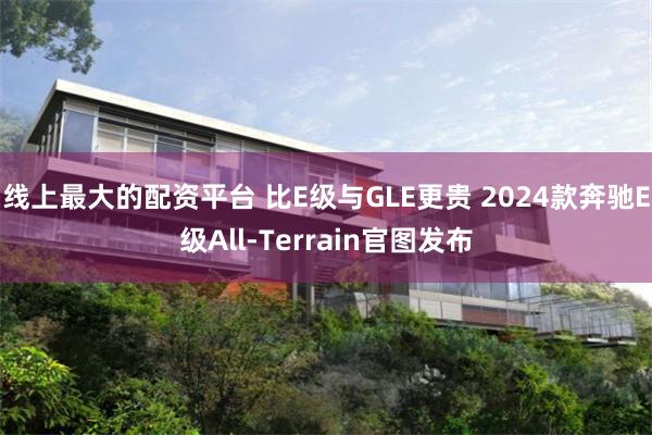 线上最大的配资平台 比E级与GLE更贵 2024款奔驰E级All-Terrain官图发布