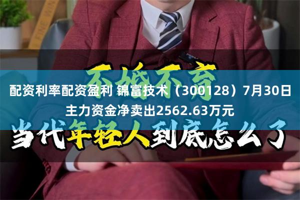 配资利率配资盈利 锦富技术（300128）7月30日主力资金净卖出2562.63万元