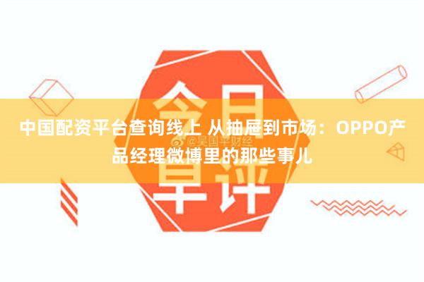 中国配资平台查询线上 从抽屉到市场：OPPO产品经理微博里的那些事儿