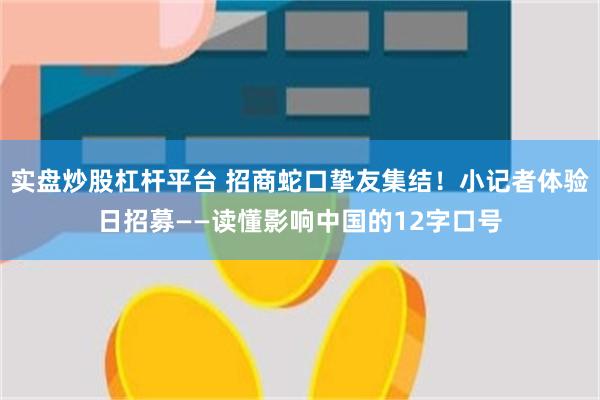 实盘炒股杠杆平台 招商蛇口挚友集结！小记者体验日招募——读懂影响中国的12字口号