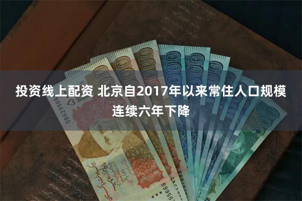 投资线上配资 北京自2017年以来常住人口规模连续六年下降