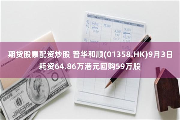 期货股票配资炒股 普华和顺(01358.HK)9月3日耗资64.86万港元回购59万股