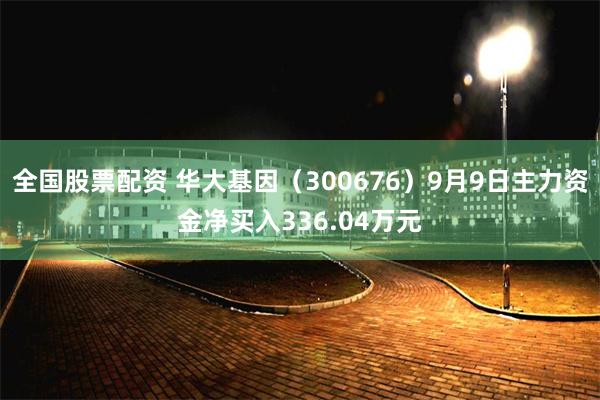 全国股票配资 华大基因（300676）9月9日主力资金净买入336.04万元