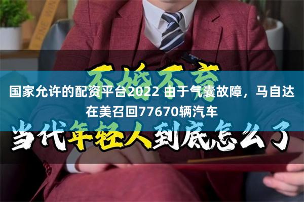 国家允许的配资平台2022 由于气囊故障，马自达在美召回77670辆汽车