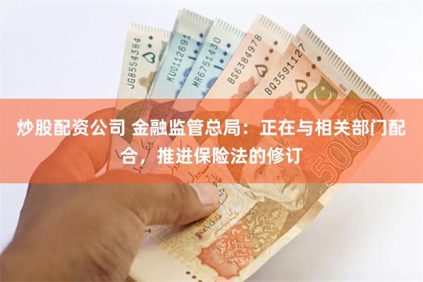 炒股配资公司 金融监管总局：正在与相关部门配合，推进保险法的修订