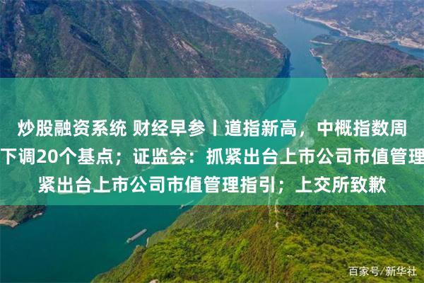 炒股融资系统 财经早参丨道指新高，中概指数周涨24%；央行宣布下调20个基点；证监会：抓紧出台上市公司市值管理指引；上交所致歉